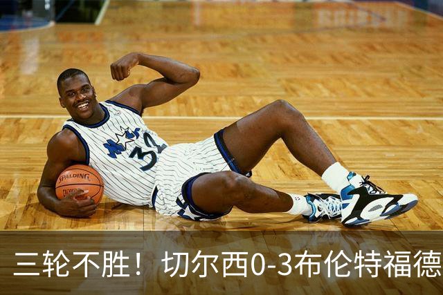 三轮不胜！切尔西0-3布伦特福德先赛掉第七 蓝军连续21场联赛丢球