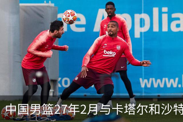 中国男篮27年2月与卡塔尔&沙特进行世预赛 深篮公司征集承办赛区