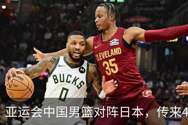 亚运会中国男篮对阵日本，传来4好消息和2坏消息，男篮赢球有戏